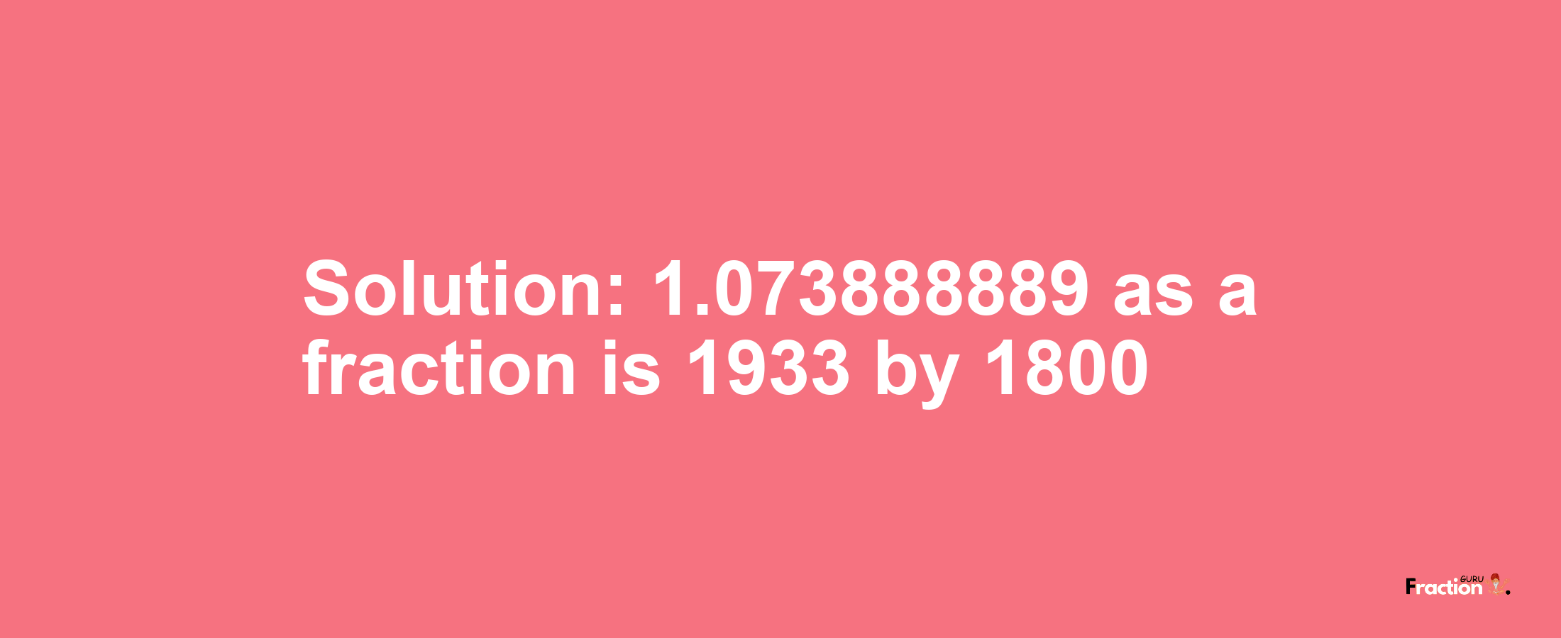 Solution:1.073888889 as a fraction is 1933/1800